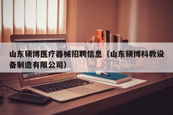 山东硕博医疗器械招聘信息（山东硕博科教设备制造有限公司）-第1张图片-硕博招聘网
