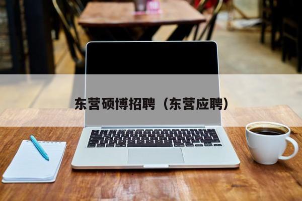 东营硕博招聘（东营应聘）-第1张图片-硕博招聘网