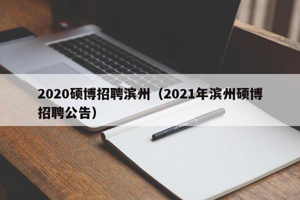 2020硕博招聘滨州（2021年滨州硕博招聘公告）-第1张图片-硕博招聘网