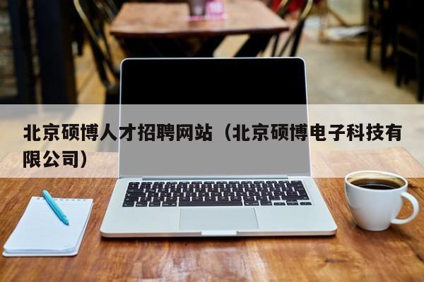 北京硕博人才招聘网站（北京硕博电子科技有限公司）-第1张图片-硕博招聘网