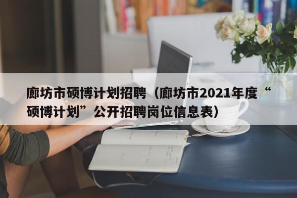 廊坊市硕博计划招聘（廊坊市2021年度“硕博计划”公开招聘岗位信息表）-第1张图片-硕博招聘网