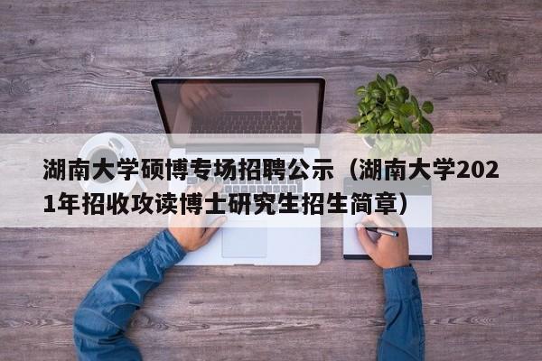 湖南大学硕博专场招聘公示（湖南大学2021年招收攻读博士研究生招生简章）-第1张图片-硕博招聘网