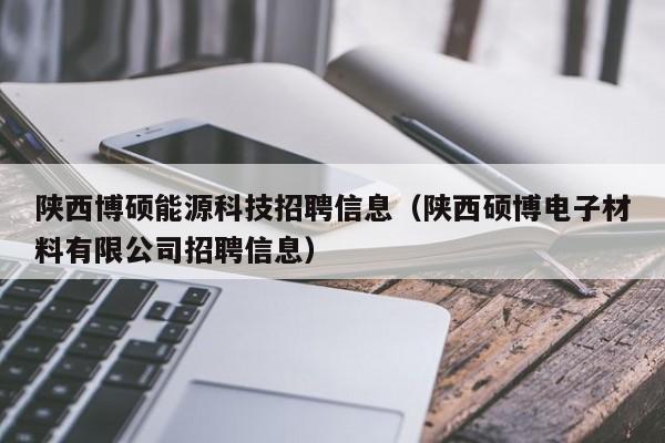 陕西博硕能源科技招聘信息（陕西硕博电子材料有限公司招聘信息）-第1张图片-硕博招聘网