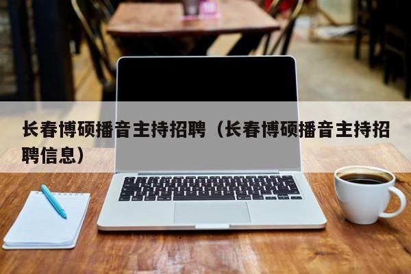 长春博硕播音主持招聘（长春博硕播音主持招聘信息）-第1张图片-硕博招聘网