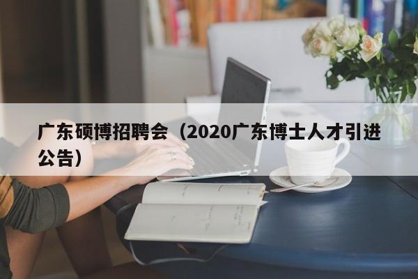 广东硕博招聘会（2020广东博士人才引进公告）-第1张图片-硕博招聘网