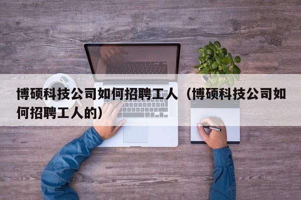 博硕科技公司如何招聘工人（博硕科技公司如何招聘工人的）-第1张图片-硕博招聘网