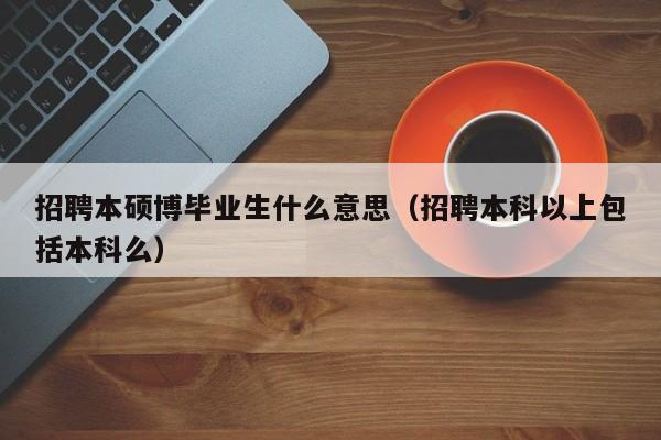 招聘本硕博毕业生什么意思（招聘本科以上包括本科么）-第1张图片-硕博招聘网