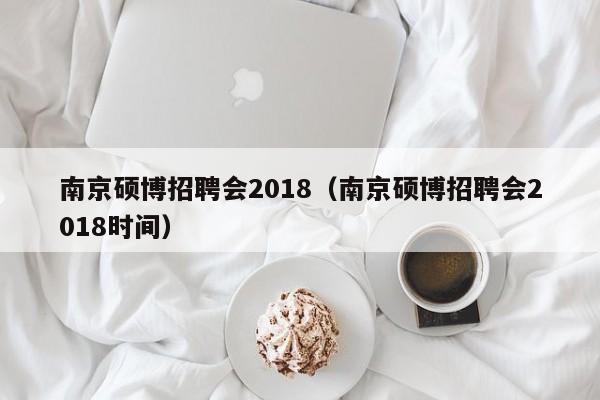 南京硕博招聘会2018（南京硕博招聘会2018时间）-第1张图片-硕博招聘网