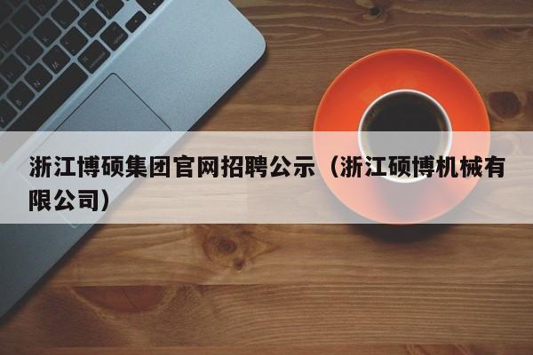 浙江博硕集团官网招聘公示（浙江硕博机械有限公司）-第1张图片-硕博招聘网