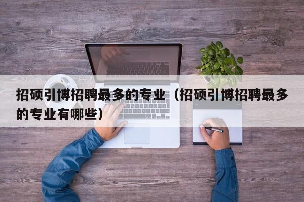 招硕引博招聘最多的专业（招硕引博招聘最多的专业有哪些）-第1张图片-硕博招聘网