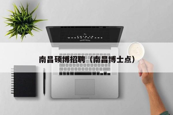 南昌硕博招聘（南昌博士点）-第1张图片-硕博招聘网