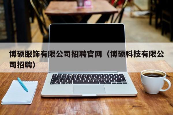 博硕服饰有限公司招聘官网（博硕科技有限公司招聘）-第1张图片-硕博招聘网