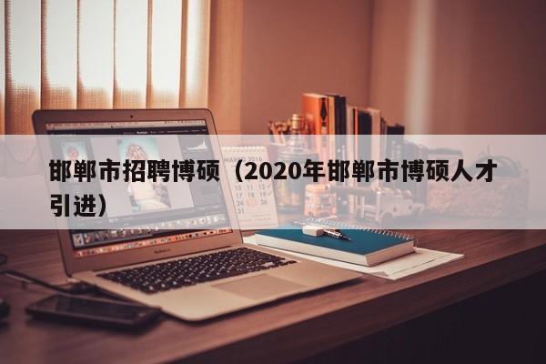 邯郸市招聘博硕（2020年邯郸市博硕人才引进）-第1张图片-硕博招聘网