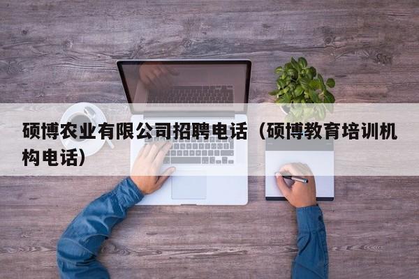 硕博农业有限公司招聘电话（硕博教育培训机构电话）-第1张图片-硕博招聘网