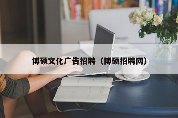 博硕文化广告招聘（博硕招聘网）-第1张图片-硕博招聘网