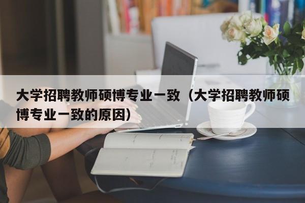 大学招聘教师硕博专业一致（大学招聘教师硕博专业一致的原因）-第1张图片-硕博招聘网