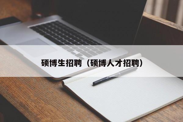 硕博生招聘（硕博人才招聘）-第1张图片-硕博招聘网