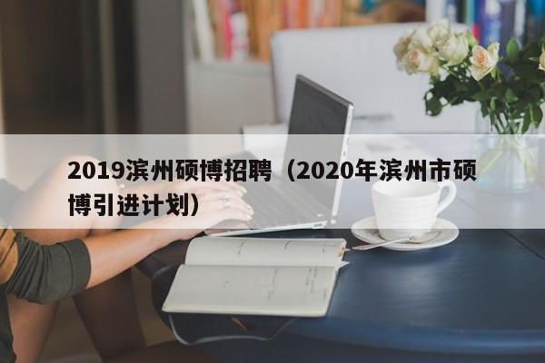 2019滨州硕博招聘（2020年滨州市硕博引进计划）-第1张图片-硕博招聘网