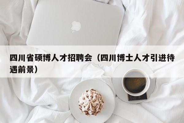 四川省硕博人才招聘会（四川博士人才引进待遇前景）-第1张图片-硕博招聘网