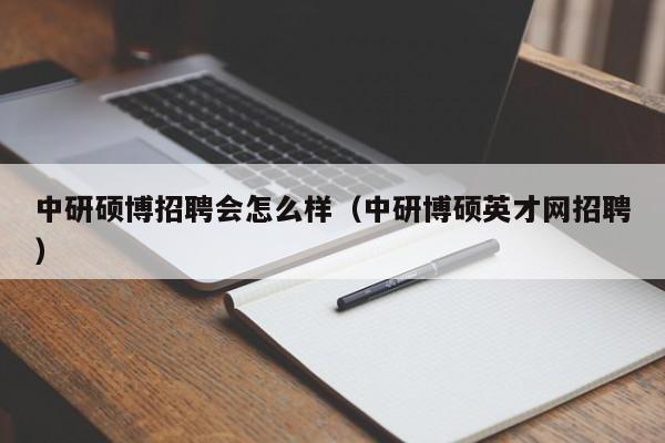 中研硕博招聘会怎么样（中研博硕英才网招聘）-第1张图片-硕博招聘网