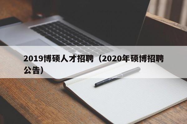 2019博硕人才招聘（2020年硕博招聘公告）-第1张图片-硕博招聘网