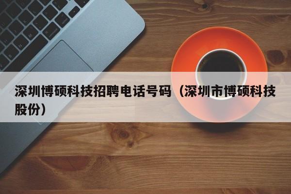 深圳博硕科技招聘电话号码（深圳市博硕科技股份）-第1张图片-硕博招聘网