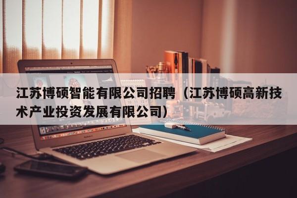 江苏博硕智能有限公司招聘（江苏博硕高新技术产业投资发展有限公司）-第1张图片-硕博招聘网