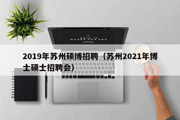 2019年苏州硕博招聘（苏州2021年博士硕士招聘会）-第1张图片-硕博招聘网