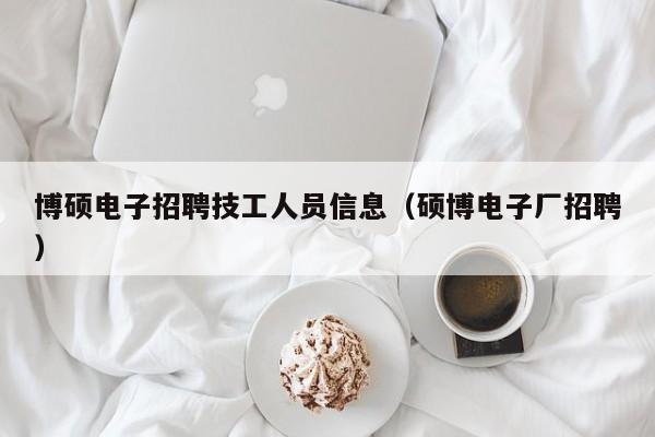 博硕电子招聘技工人员信息（硕博电子厂招聘）-第1张图片-硕博招聘网