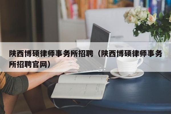 陕西博硕律师事务所招聘（陕西博硕律师事务所招聘官网）-第1张图片-硕博招聘网