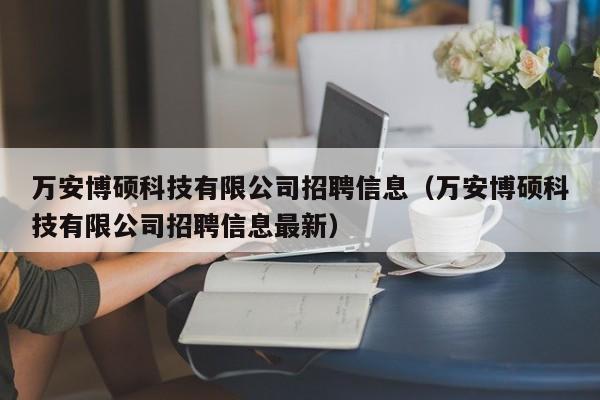 万安博硕科技有限公司招聘信息（万安博硕科技有限公司招聘信息最新）-第1张图片-硕博招聘网