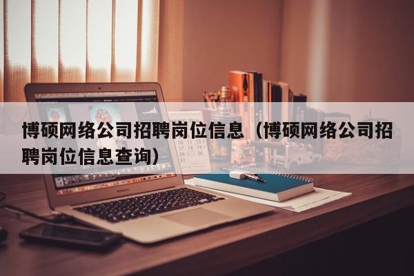博硕网络公司招聘岗位信息（博硕网络公司招聘岗位信息查询）-第1张图片-硕博招聘网