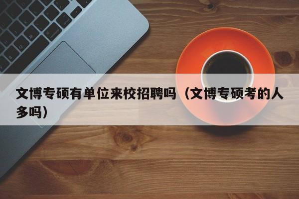 文博专硕有单位来校招聘吗（文博专硕考的人多吗）-第1张图片-硕博招聘网