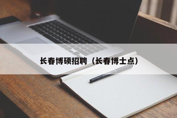 长春博硕招聘（长春博士点）-第1张图片-硕博招聘网
