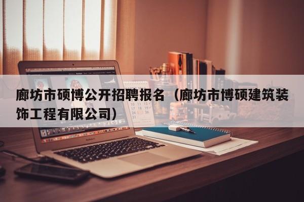 廊坊市硕博公开招聘报名（廊坊市博硕建筑装饰工程有限公司）-第1张图片-硕博招聘网