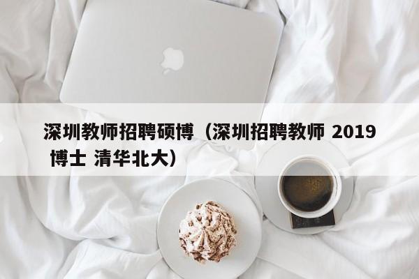 深圳教师招聘硕博（深圳招聘教师 2019 博士 清华北大）-第1张图片-硕博招聘网