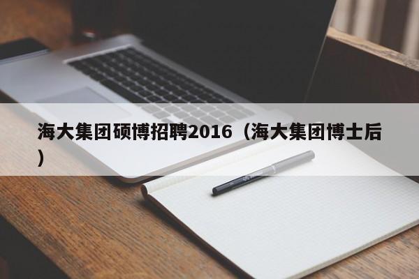 海大集团硕博招聘2016（海大集团博士后）-第1张图片-硕博招聘网