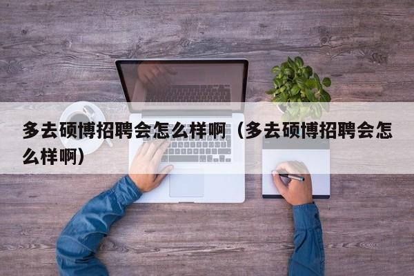 多去硕博招聘会怎么样啊（多去硕博招聘会怎么样啊）-第1张图片-硕博招聘网