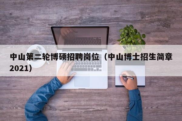 中山第二轮博硕招聘岗位（中山博士招生简章2021）-第1张图片-硕博招聘网
