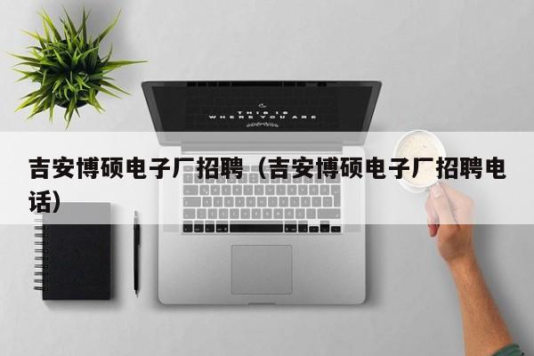 吉安博硕电子厂招聘（吉安博硕电子厂招聘电话）-第1张图片-硕博招聘网