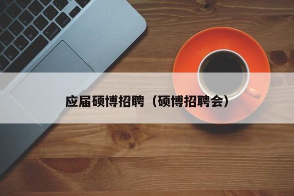 应届硕博招聘（硕博招聘会）-第1张图片-硕博招聘网