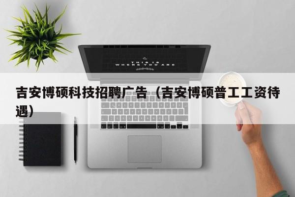 吉安博硕科技招聘广告（吉安博硕普工工资待遇）-第1张图片-硕博招聘网