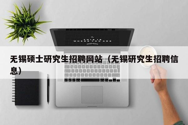 无锡硕士研究生招聘网站（无锡研究生招聘信息）-第1张图片-硕博招聘网