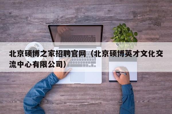 北京硕博之家招聘官网（北京硕博英才文化交流中心有限公司）-第1张图片-硕博招聘网