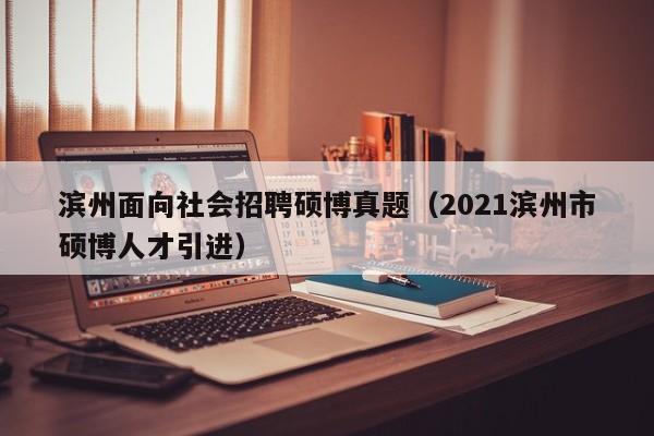 滨州面向社会招聘硕博真题（2021滨州市硕博人才引进）-第1张图片-硕博招聘网