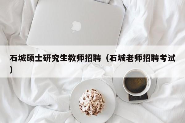 石城硕士研究生教师招聘（石城老师招聘考试）-第1张图片-硕博招聘网