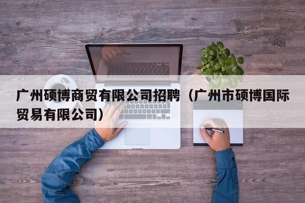 广州硕博商贸有限公司招聘（广州市硕博国际贸易有限公司）-第1张图片-硕博招聘网