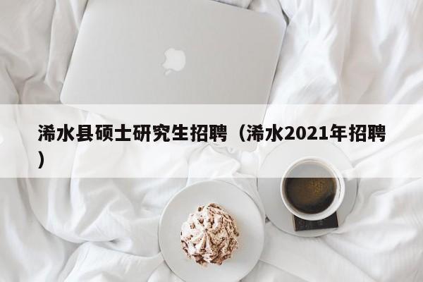 浠水县硕士研究生招聘（浠水2021年招聘）-第1张图片-硕博招聘网