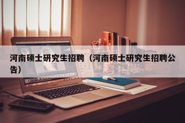 河南硕士研究生招聘（河南硕士研究生招聘公告）-第1张图片-硕博招聘网