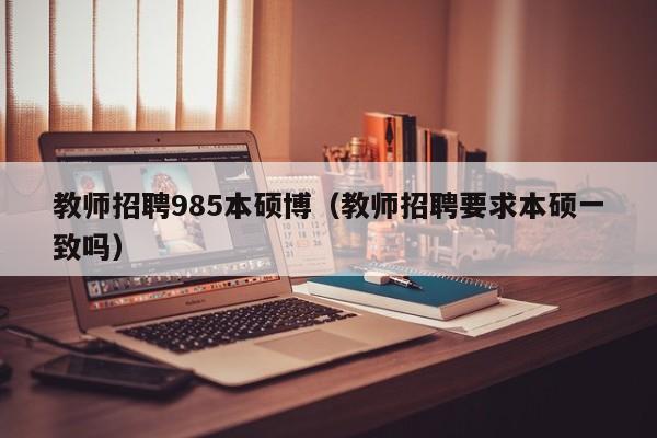 教师招聘985本硕博（教师招聘要求本硕一致吗）-第1张图片-硕博招聘网
